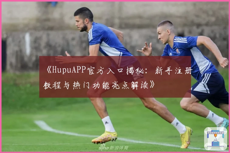 《HupuAPP官方入口揭秘：新手注册教程与热门功能亮点解读》