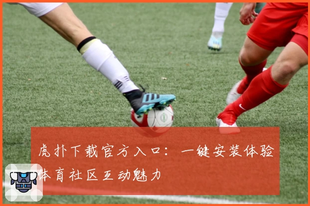 虎扑下载官方入口:一键安装体验体育社区互动魅力