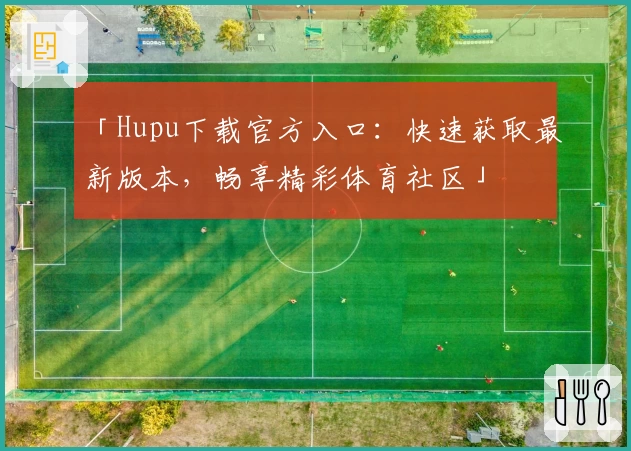 「Hupu下载官方入口：快速获取最新版本，畅享精彩体育社区」
