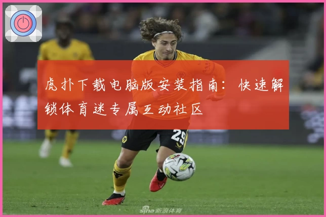 虎扑下载电脑版安装指南：快速解锁体育迷专属互动社区