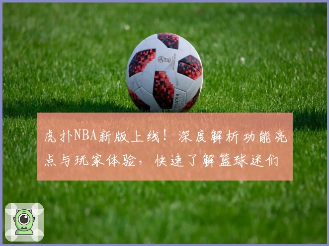 虎扑NBA新版上线！深度解析功能亮点与玩家体验，快速了解篮球迷们的热议平台