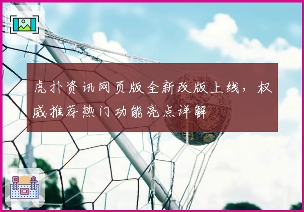 虎扑资讯网页版全新改版上线，权威推荐热门功能亮点详解