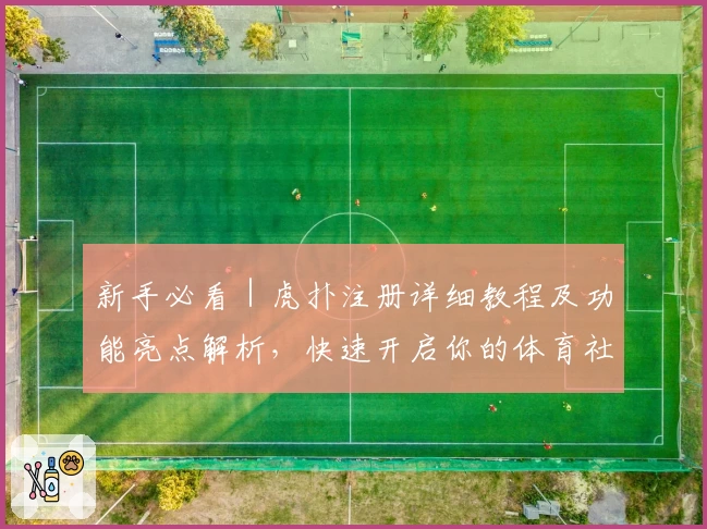 新手必看｜虎扑注册详细教程及功能亮点解析，快速开启你的体育社区之旅