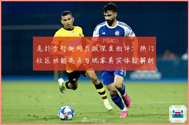 虎扑步行街网页版深度测评：热门社区功能亮点与玩家真实体验解析
