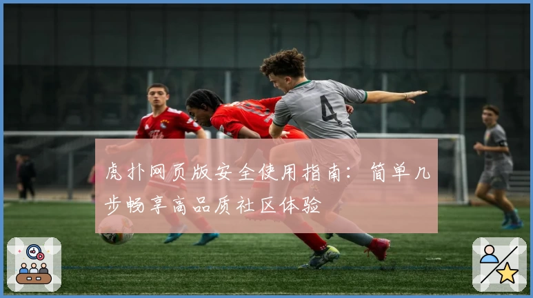 虎扑网页版安全使用指南：简单几步畅享高品质社区体验