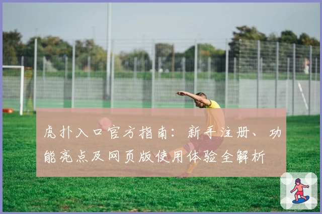 虎扑入口官方指南：新手注册、功能亮点及网页版使用体验全解析