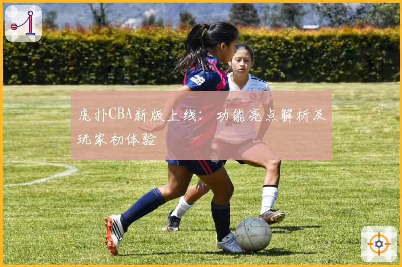 虎扑CBA新版上线：功能亮点解析及玩家初体验