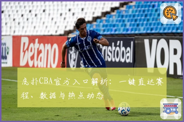 虎扑CBA官方入口解析：一键直达赛程、数据与热点动态