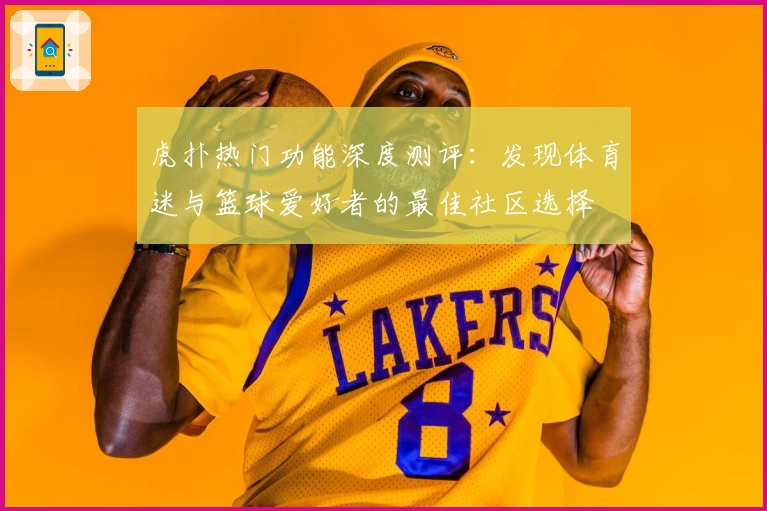 虎扑热门功能深度测评：发现体育迷与篮球爱好者的最佳社区选择