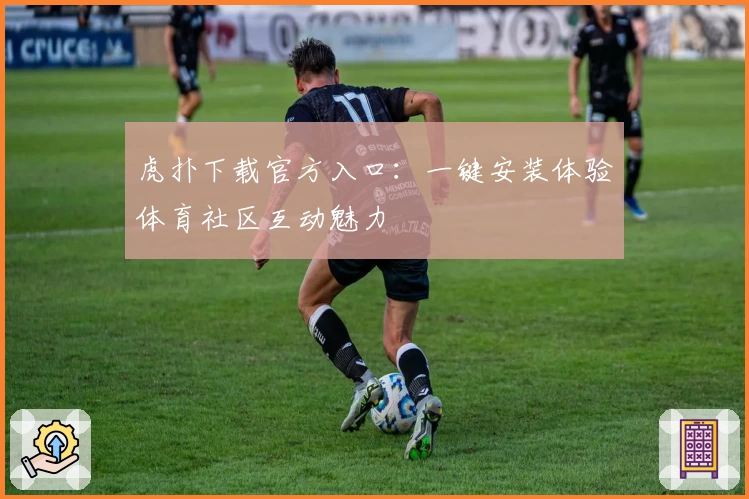 虎扑下载官方入口：一键安装体验体育社区互动魅力
