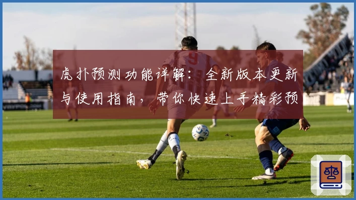 虎扑预测功能详解：全新版本更新与使用指南，带你快速上手精彩预测体验