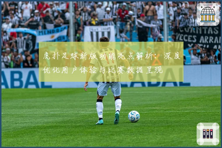 虎扑足球新版功能亮点解析：深度优化用户体验与比赛数据呈现