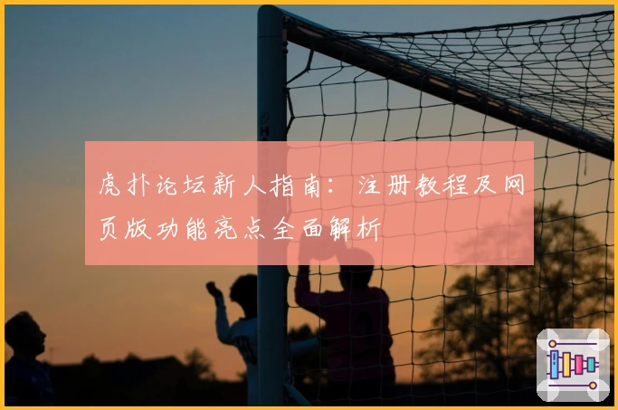 虎扑论坛新人指南：注册教程及网页版功能亮点全面解析