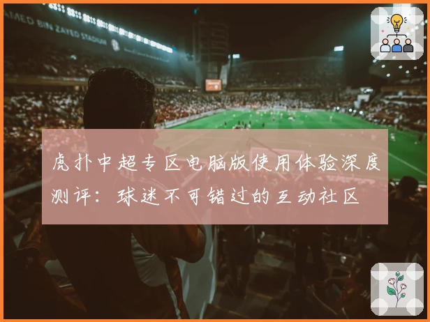 虎扑中超专区电脑版使用体验深度测评：球迷不可错过的互动社区