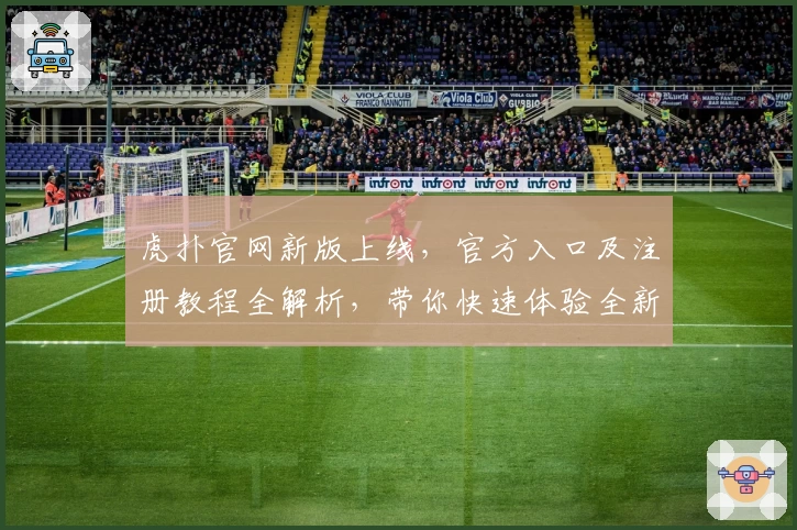 虎扑官网新版上线，官方入口及注册教程全解析，带你快速体验全新互动乐趣