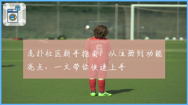 虎扑社区新手指南:从注册到功能亮点,一文带你快速上手